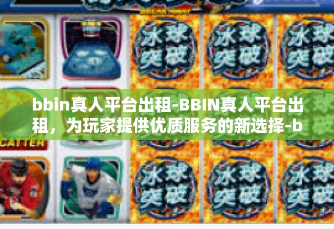 bbin真人平台出租-BBIN真人平台出租，为玩家提供优质服务的新选择-bbin真人平台出租