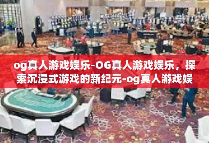 og真人游戏娱乐-OG真人游戏娱乐，探索沉浸式游戏的新纪元-og真人游戏娱乐