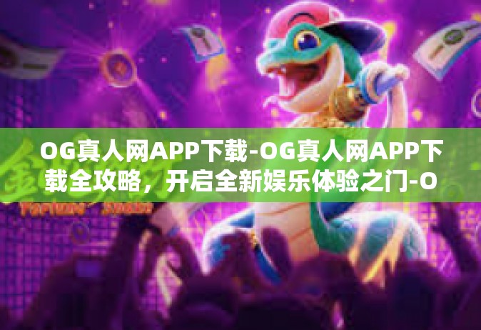 OG真人网APP下载-OG真人网APP下载全攻略，开启全新娱乐体验之门-OG真人网APP下载