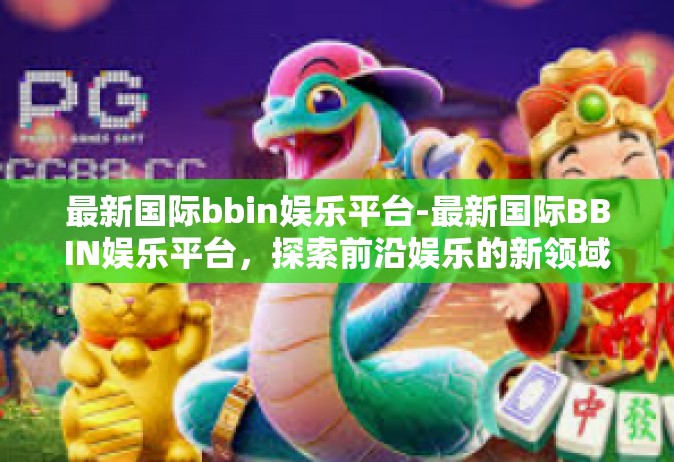 最新国际bbin娱乐平台-最新国际BBIN娱乐平台，探索前沿娱乐的新领域-最新国际bbin娱乐平台