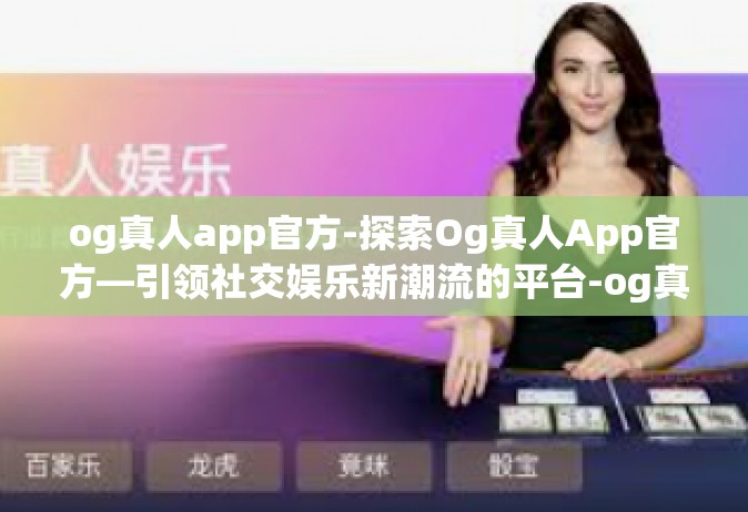 og真人app官方-探索Og真人App官方—引领社交娱乐新潮流的平台-og真人app官方