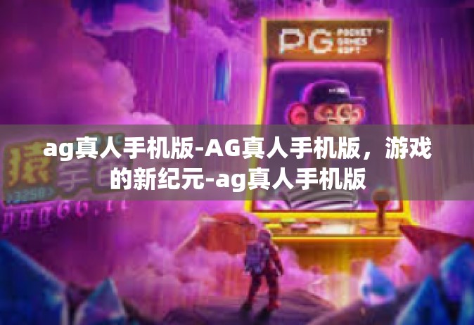ag真人手机版-AG真人手机版，游戏的新纪元-ag真人手机版