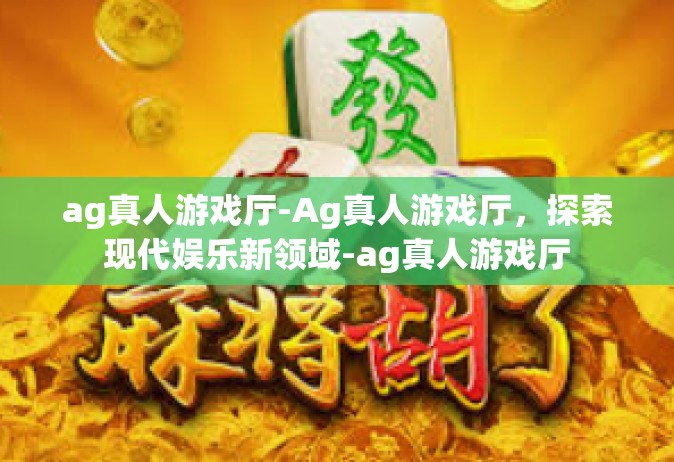 ag真人游戏厅-Ag真人游戏厅，探索现代娱乐新领域-ag真人游戏厅