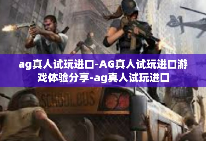 ag真人试玩进口-AG真人试玩进口游戏体验分享-ag真人试玩进口