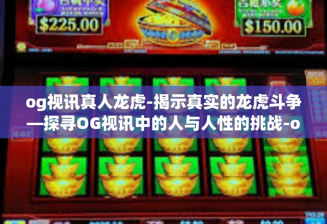 og视讯真人龙虎-揭示真实的龙虎斗争—探寻OG视讯中的人与人性的挑战-og视讯真人龙虎