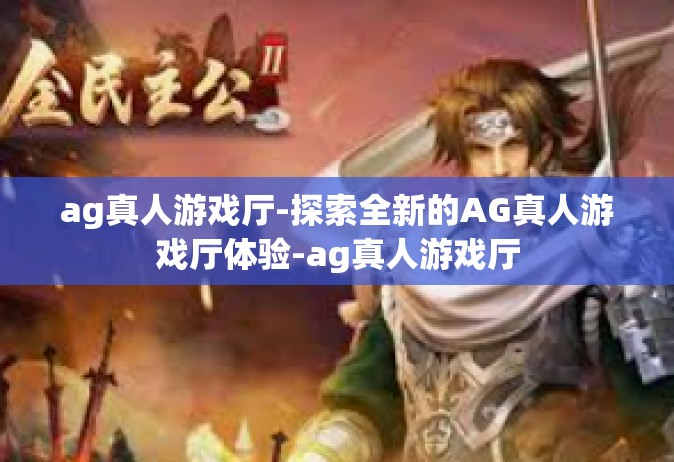 ag真人游戏厅-探索全新的AG真人游戏厅体验-ag真人游戏厅