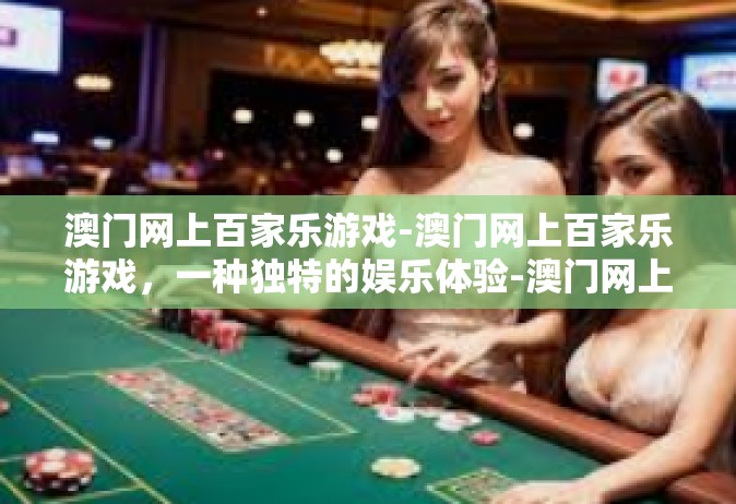 澳门网上百家乐游戏-澳门网上百家乐游戏，一种独特的娱乐体验-澳门网上百家乐游戏