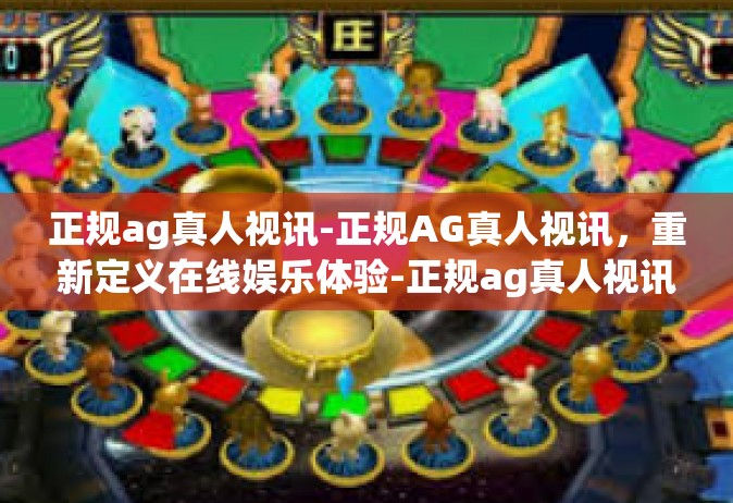 正规ag真人视讯-正规AG真人视讯，重新定义在线娱乐体验-正规ag真人视讯