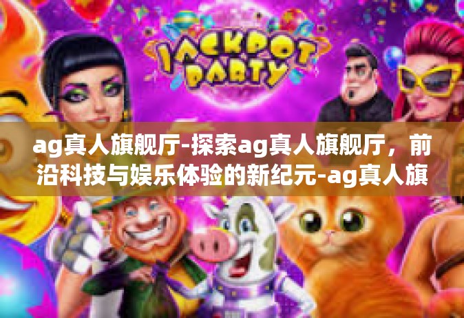 ag真人旗舰厅-探索ag真人旗舰厅，前沿科技与娱乐体验的新纪元-ag真人旗舰厅
