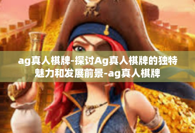 ag真人棋牌-探讨Ag真人棋牌的独特魅力和发展前景-ag真人棋牌