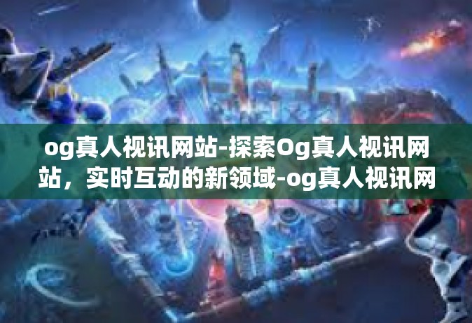 og真人视讯网站-探索Og真人视讯网站，实时互动的新领域-og真人视讯网站