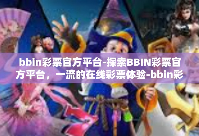 bbin彩票官方平台-探索BBIN彩票官方平台，一流的在线彩票体验-bbin彩票官方平台
