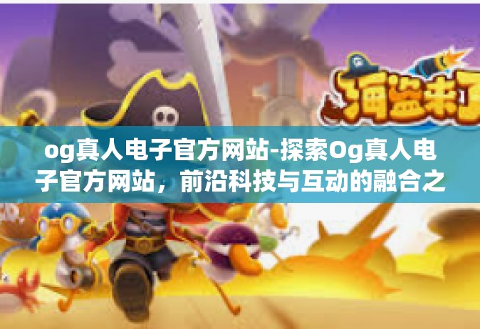 og真人电子官方网站-探索Og真人电子官方网站，前沿科技与互动的融合之地-og真人电子官方网站