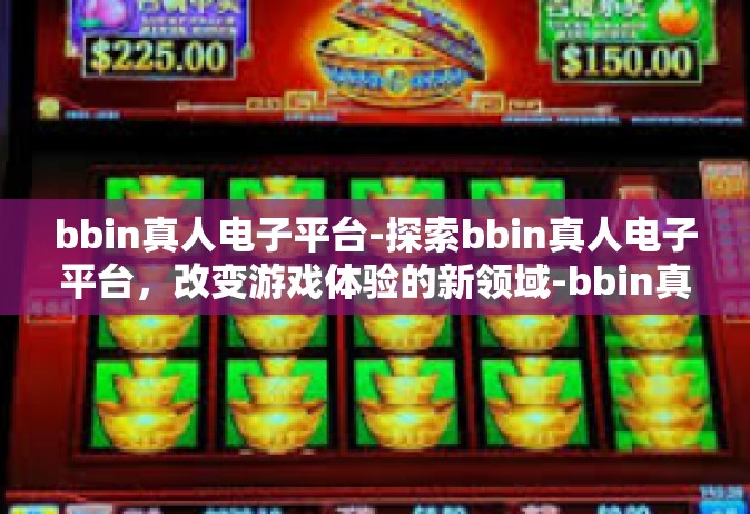 bbin真人电子平台-探索bbin真人电子平台，改变游戏体验的新领域-bbin真人电子平台