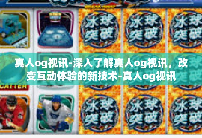 真人og视讯-深入了解真人og视讯，改变互动体验的新技术-真人og视讯