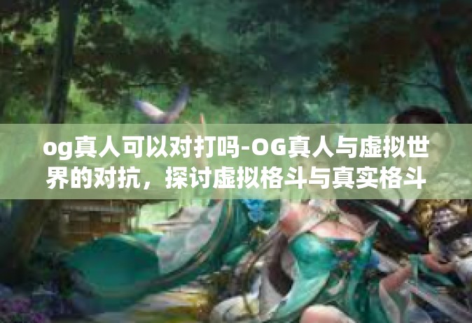 og真人可以对打吗-OG真人与虚拟世界的对抗，探讨虚拟格斗与真实格斗的交融与差异-og真人可以对打吗