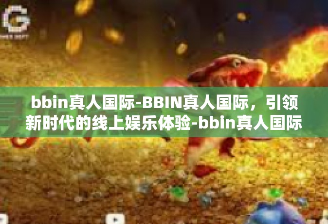 bbin真人国际-BBIN真人国际，引领新时代的线上娱乐体验-bbin真人国际