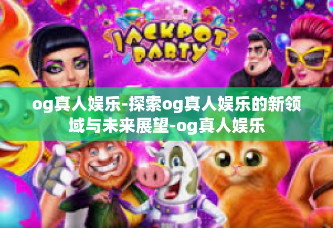 og真人娱乐-探索og真人娱乐的新领域与未来展望-og真人娱乐