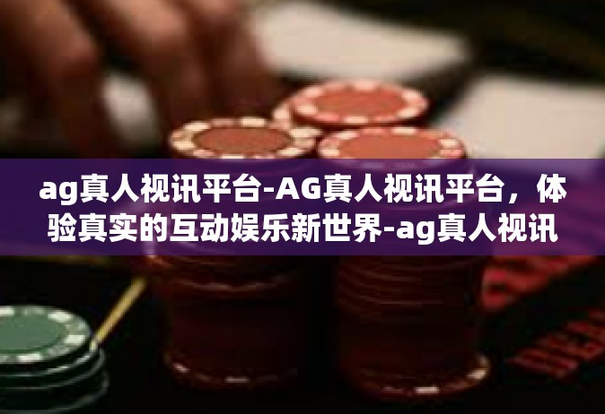 ag真人视讯平台-AG真人视讯平台，体验真实的互动娱乐新世界-ag真人视讯平台