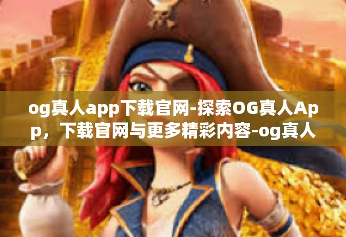 og真人app下载官网-探索OG真人App，下载官网与更多精彩内容-og真人app下载官网