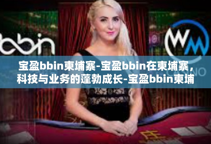 宝盈bbin柬埔寨-宝盈bbin在柬埔寨，科技与业务的蓬勃成长-宝盈bbin柬埔寨