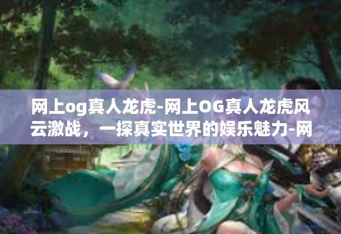 网上og真人龙虎-网上OG真人龙虎风云激战，一探真实世界的娱乐魅力-网上og真人龙虎