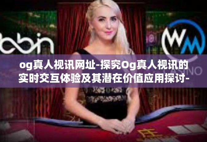 og真人视讯网址-探究Og真人视讯的实时交互体验及其潜在价值应用探讨-og真人视讯网址