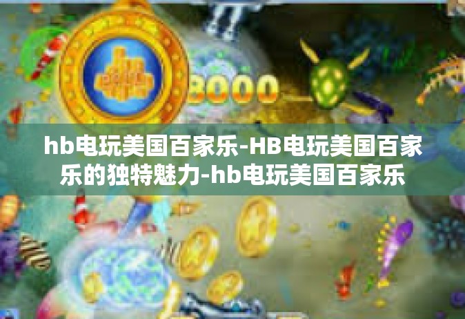 hb电玩美国百家乐-HB电玩美国百家乐的独特魅力-hb电玩美国百家乐