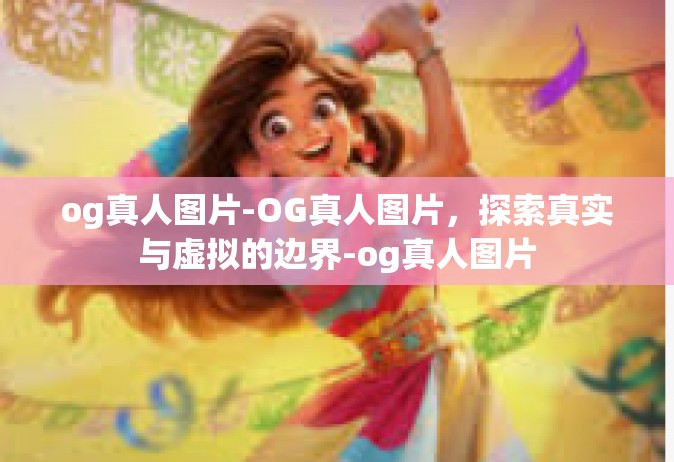 og真人图片-OG真人图片，探索真实与虚拟的边界-og真人图片