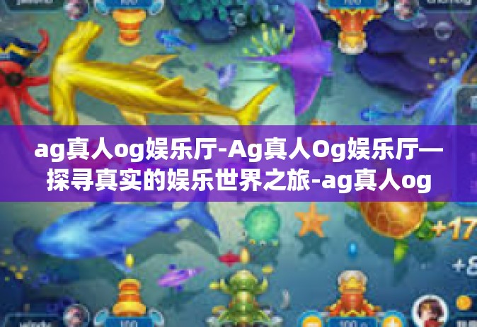 ag真人og娱乐厅-Ag真人Og娱乐厅—探寻真实的娱乐世界之旅-ag真人og娱乐厅