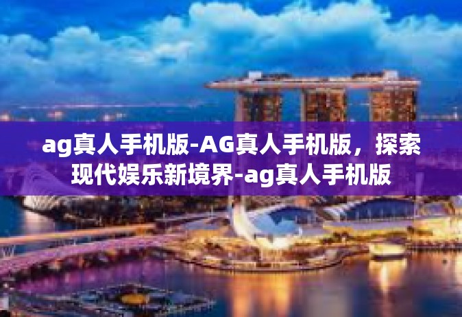 ag真人手机版-AG真人手机版，探索现代娱乐新境界-ag真人手机版