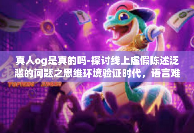 真人og是真的吗-探讨线上虚假陈述泛滥的问题之思维环境验证时代，语言难点认证挖掘-论述巨人落成、人物公众的认知面临的时代质疑—真人OG是真的吗？解读自我混淆现状与其逐步真实性的消解价值深度。真人og是真的吗