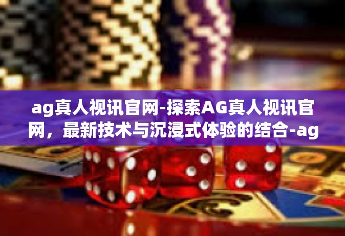 ag真人视讯官网-探索AG真人视讯官网，最新技术与沉浸式体验的结合-ag真人视讯官网