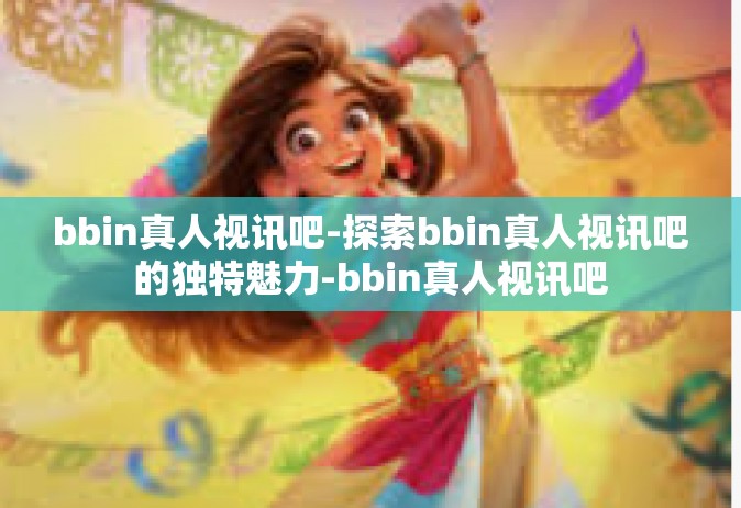 bbin真人视讯吧-探索bbin真人视讯吧的独特魅力-bbin真人视讯吧