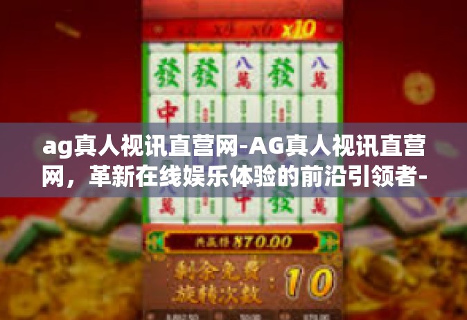ag真人视讯直营网-AG真人视讯直营网，革新在线娱乐体验的前沿引领者-ag真人视讯直营网