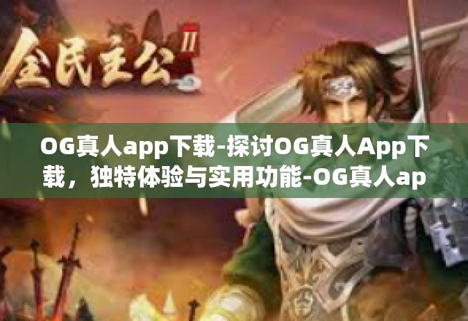 OG真人app下载-探讨OG真人App下载，独特体验与实用功能-OG真人app下载