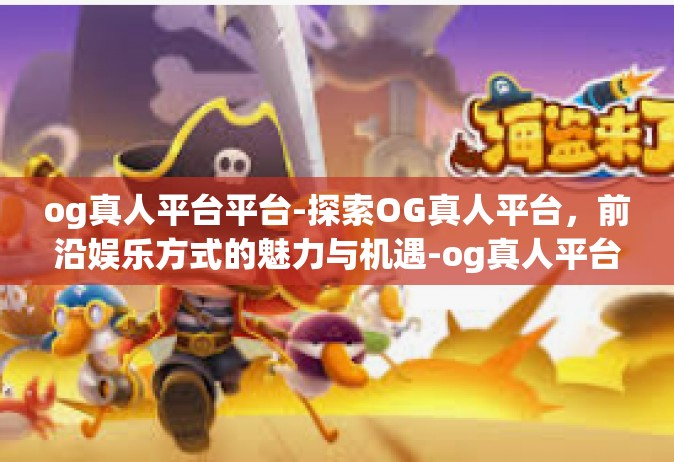 og真人平台平台-探索OG真人平台，前沿娱乐方式的魅力与机遇-og真人平台平台