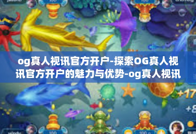 og真人视讯官方开户-探索OG真人视讯官方开户的魅力与优势-og真人视讯官方开户