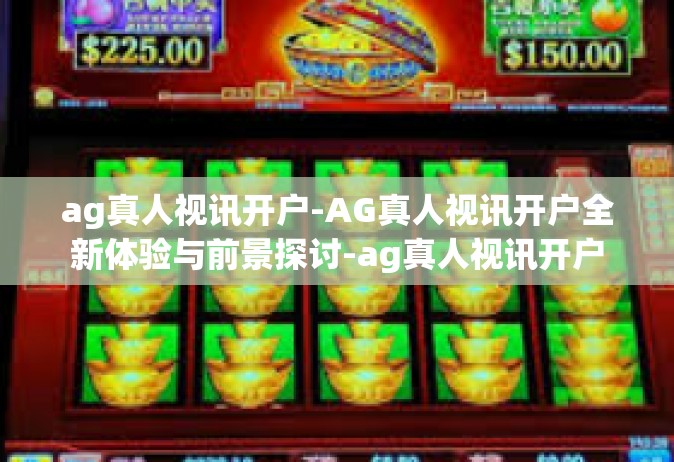 ag真人视讯开户-AG真人视讯开户全新体验与前景探讨-ag真人视讯开户