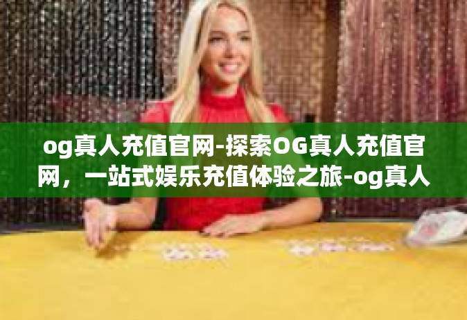 og真人充值官网-探索OG真人充值官网，一站式娱乐充值体验之旅-og真人充值官网