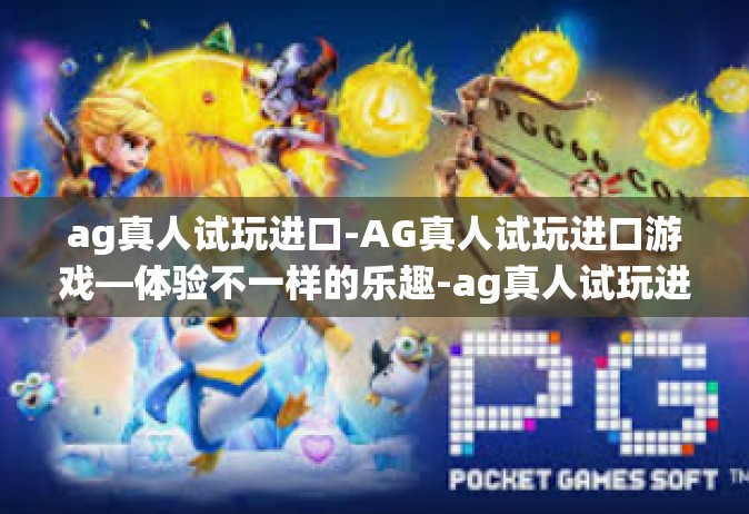 ag真人试玩进口-AG真人试玩进口游戏—体验不一样的乐趣-ag真人试玩进口