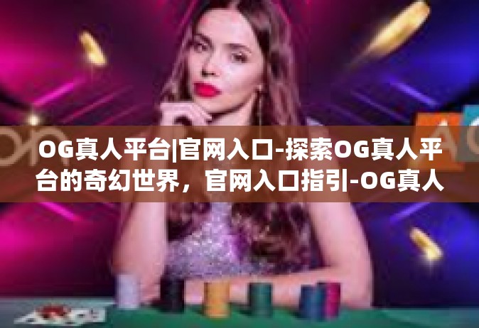 OG真人平台|官网入口-探索OG真人平台的奇幻世界，官网入口指引-OG真人平台|官网入口
