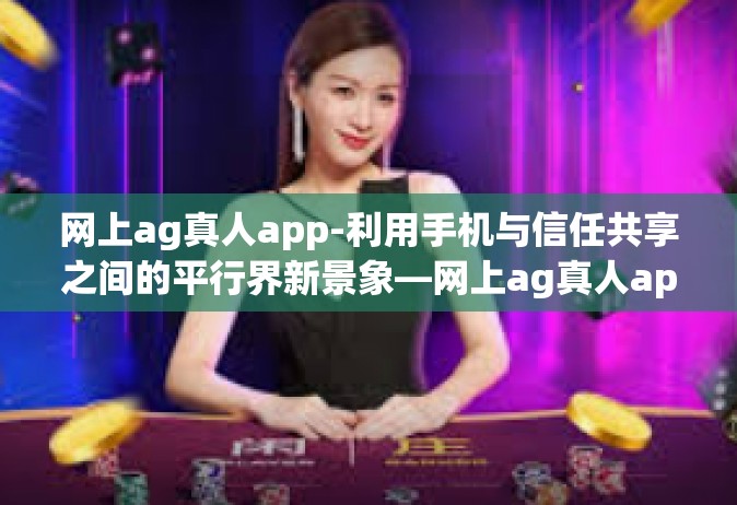 网上ag真人app-利用手机与信任共享之间的平行界新景象—网上ag真人app的世界与机遇-网上ag真人app