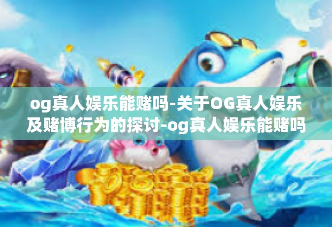 og真人娱乐能赌吗-关于OG真人娱乐及赌博行为的探讨-og真人娱乐能赌吗