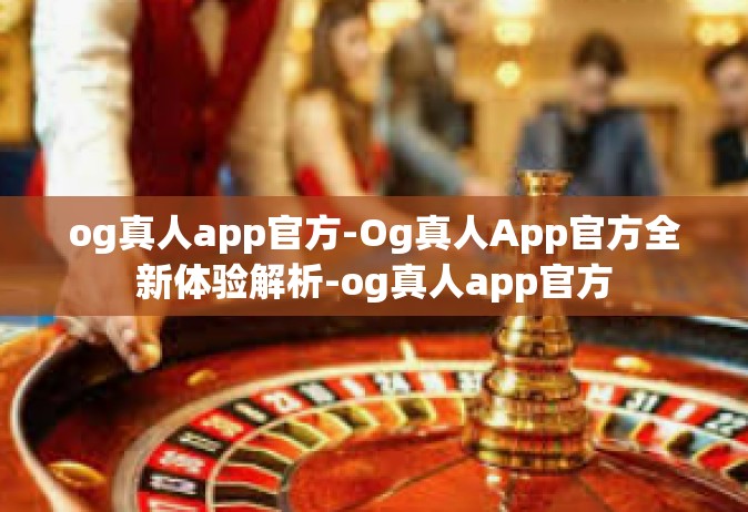 og真人app官方-Og真人App官方全新体验解析-og真人app官方