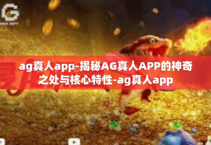 ag真人app-揭秘AG真人APP的神奇之处与核心特性-ag真人app