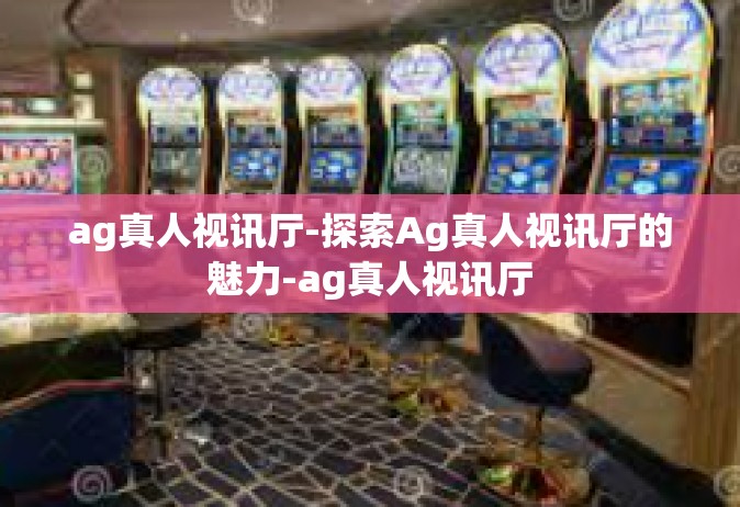 ag真人视讯厅-探索Ag真人视讯厅的魅力-ag真人视讯厅