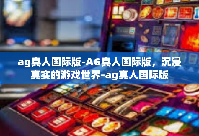 ag真人国际版-AG真人国际版，沉浸真实的游戏世界-ag真人国际版
