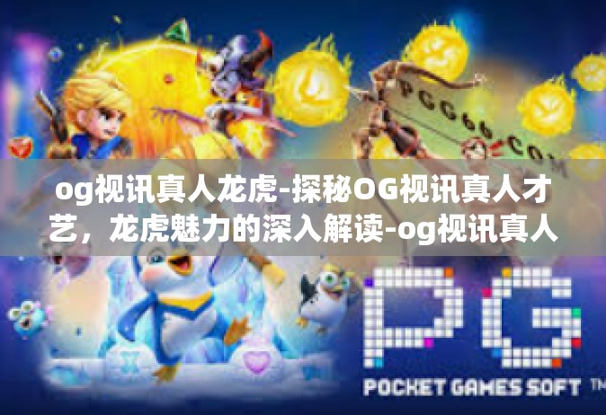 og视讯真人龙虎-探秘OG视讯真人才艺，龙虎魅力的深入解读-og视讯真人龙虎