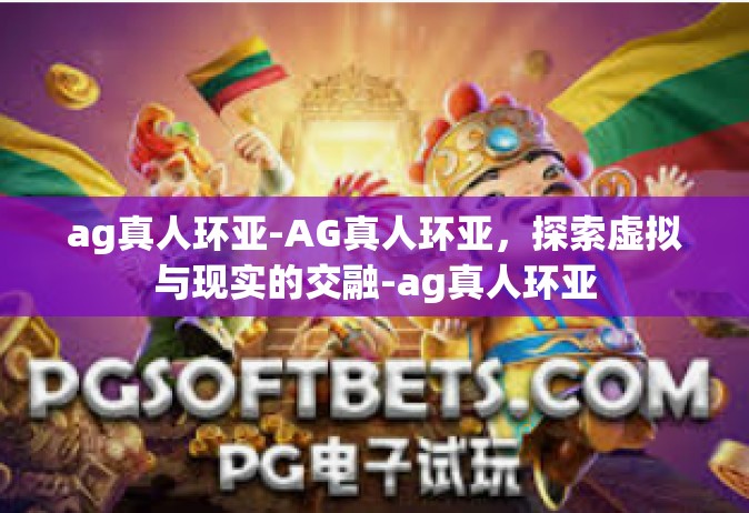 ag真人环亚-AG真人环亚，探索虚拟与现实的交融-ag真人环亚